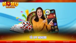 Tải App NOHU90 - Hướng Dẫn Chi Tiết iOS & Android, Miễn Phí 100%